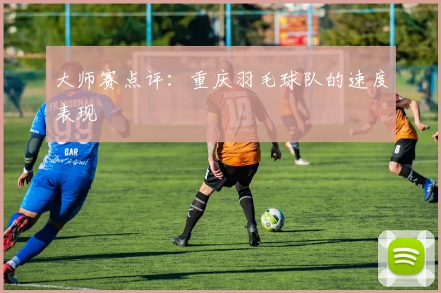 大师赛点评：重庆羽毛球队的速度表现